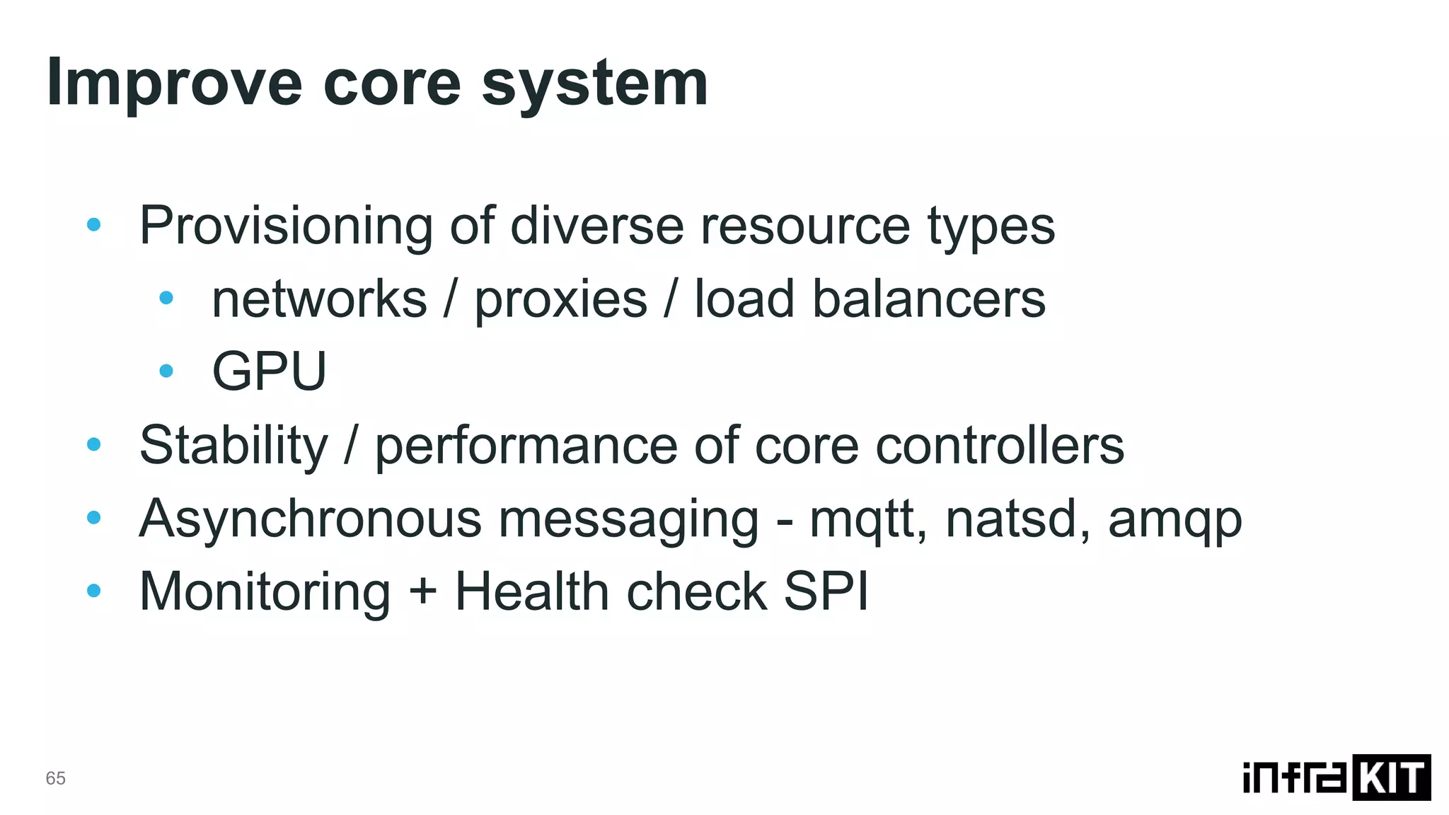 Improve core system 65 • Provisioning of diverse resource types • networks / proxies / load balancers • GPU • Stability / performance of core controllers • Asynchronous messaging - mqtt, natsd, amqp • Monitoring + Health check SPI 
