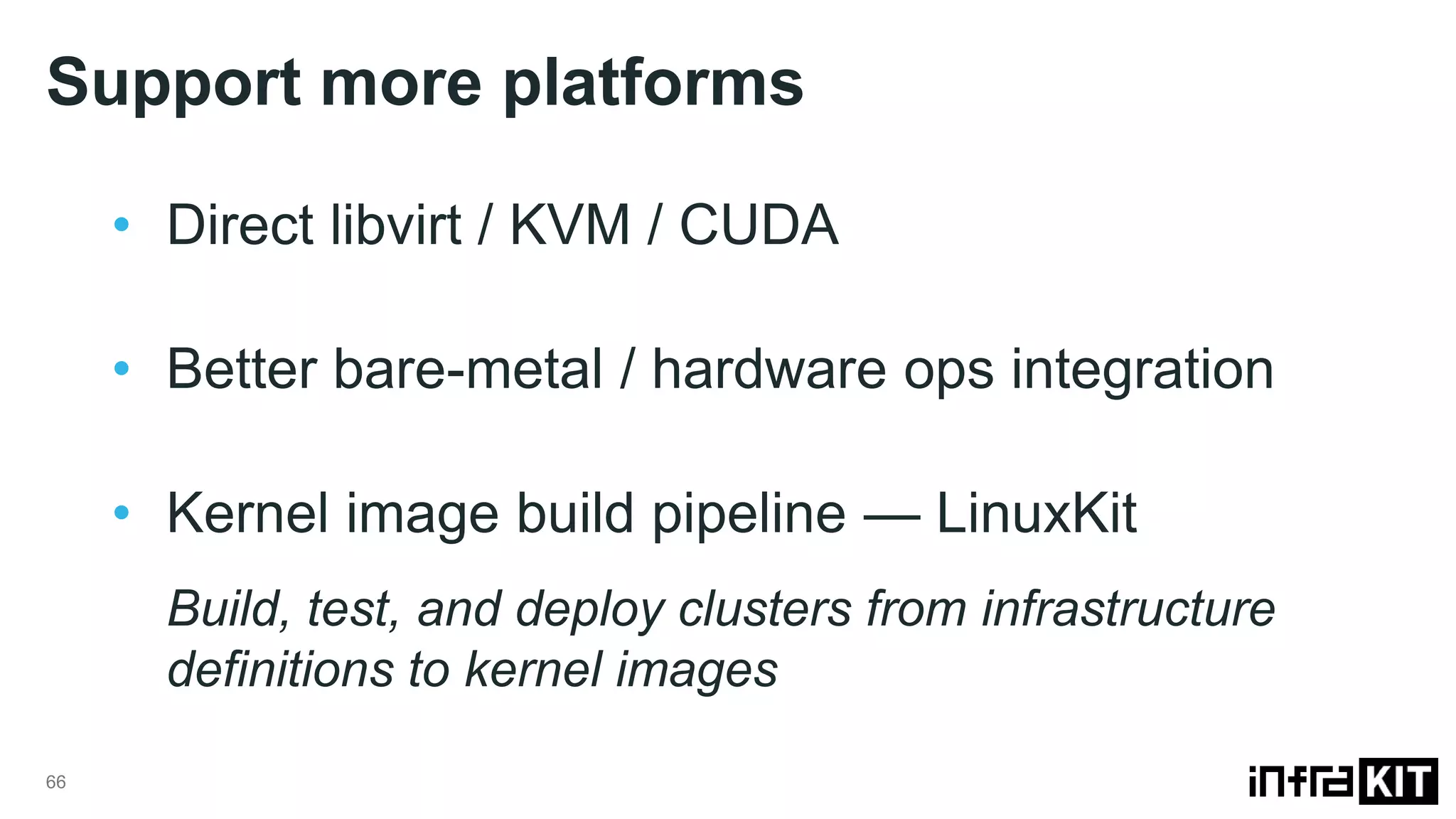 Support more platforms 66 • Direct libvirt / KVM / CUDA • Better bare-metal / hardware ops integration • Kernel image build pipeline — LinuxKit Build, test, and deploy clusters from infrastructure definitions to kernel images 