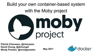 Patrick Chanezon, @chanezon
David Chung, @dchungsf
Mindy Preston, @mindypreston
Build your own container-based system
with the Moby project
May 2017
 