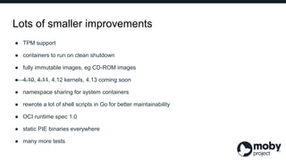 Lots of smaller improvements
● TPM support
● containers to run on clean shutdown
● fully immutable images, eg CD-ROM image...
