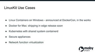 LinuxKit Use Cases
● Linux Containers on Windows - announced at DockerCon, in the works
● Docker for Mac: shipping in edge...
