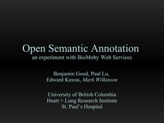 Open Semantic Annotation  an experiment with BioMoby Web Services Benjamin Good, Paul Lu,  Edward Kawas,  Mark Wilkinson University of British Columbia Heart + Lung Research Institute St. Paul’s Hospital 