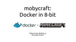 mobycraft:
Docker in 8-bit
+
Aditya Gupta, @aditya_g
8th grade student
 