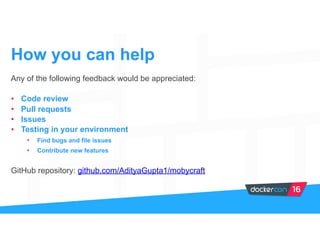 How you can help
Any of the following feedback would be appreciated:
• Code review
• Pull requests
• Issues
• Testing in your environment
• Find bugs and file issues
• Contribute new features
GitHub repository: github.com/AdityaGupta1/mobycraft
 