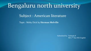Bengaluru north university
Subject : American literature
Topic : Moby Dick by Herman Melville
Submitted by : Vathsala K
MA 1ST Year MA English
 