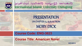 Course Title: American Novel
Course Code: ENG-3623
PRESENTATION
ON CHAPTER64, 65 & 66 FROM
MOBY-DICK
6/21/2014
 