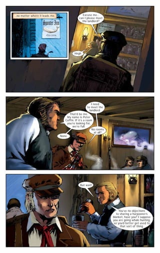 ...no matter where it leads me.

Excuse me…
can I please meet
the landlord?

PETER COFFIN

Hngh

I need
to meet the
landlord.
That ’d be me.
My name is Peter
Coffin. If it ’s a room
you’re looking for,
we’re full.
No rooms
at all?
None.

But wait!

You’ve no objections
to sharing a harpooner’s
blanket, have you? I suppose
you are going whale hunting,
so you’d better get used to
that sort of thing.

 