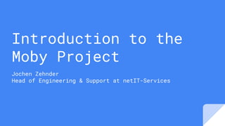 Introduction to the
Moby Project
Jochen Zehnder
Head of Engineering & Support at netIT-Services
 