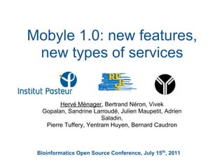 Mobyle 1.0: new features,
 new types of services


        Hervé Ménager, Bertrand Néron, Vivek
  Gopalan, Sandrine Larroudé, Julien Maupetit, Adrien
                        Saladin,
   Pierre Tuffery, Yentram Huyen, Bernard Caudron



 Bioinformatics Open Source Conference, July 15th, 2011
 