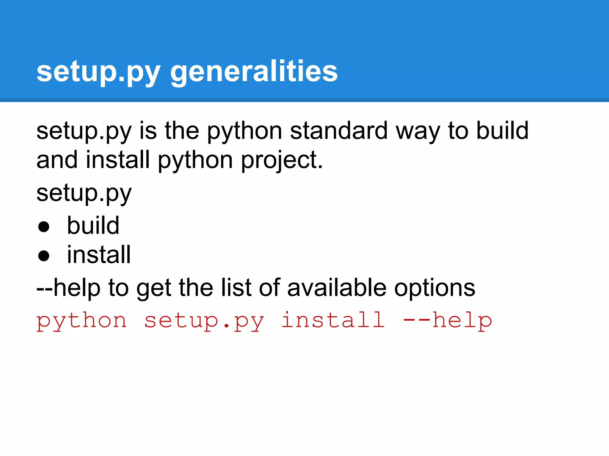 setup.py generalities
setup.py is the python standard way to build
and install python project.
setup.py
● build
● install
--help to get the list of available options
python setup.py install --help
 