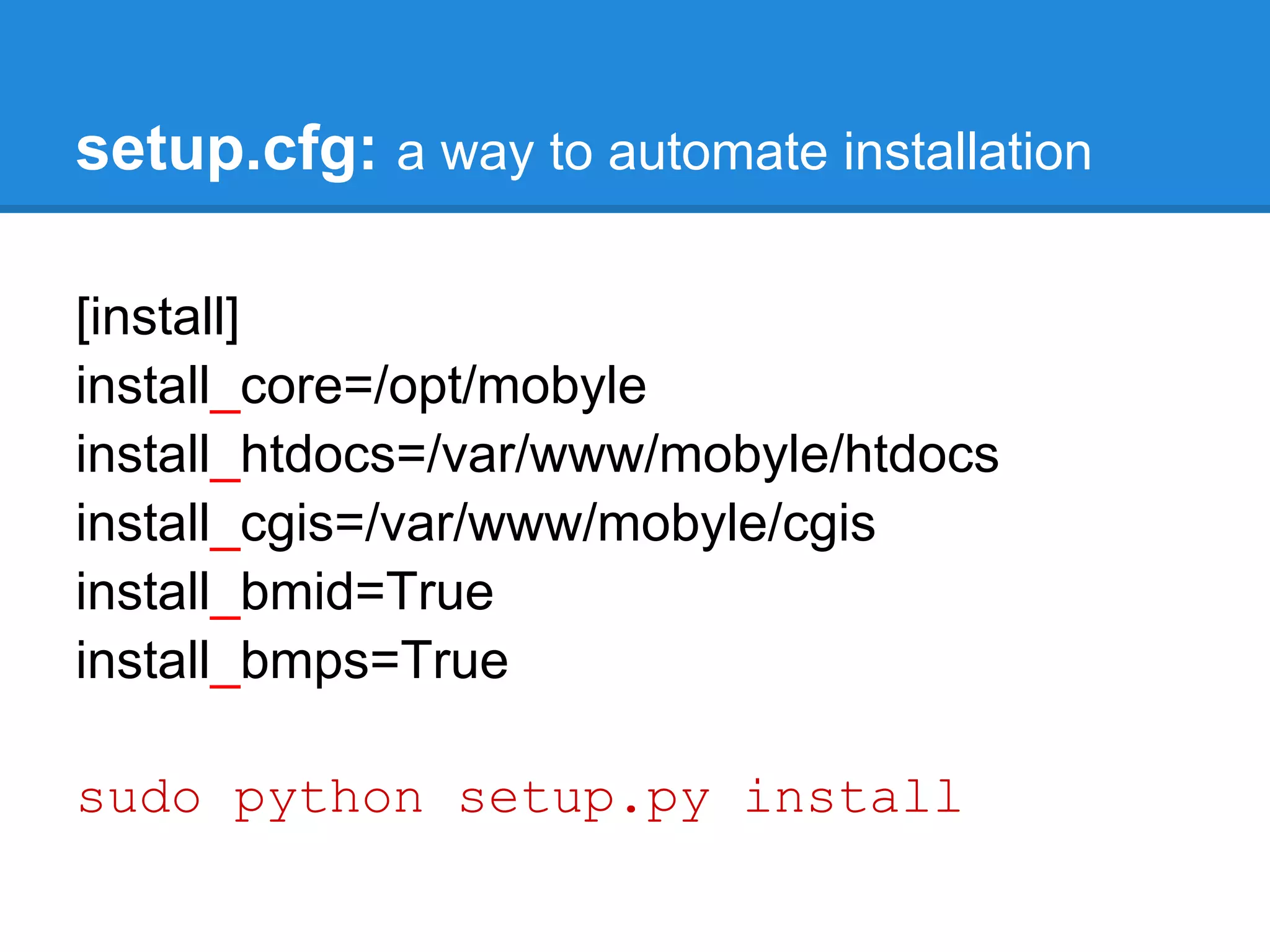 setup.cfg: a way to automate installation

[install]
install_core=/opt/mobyle
install_htdocs=/var/www/mobyle/htdocs
install_cgis=/var/www/mobyle/cgis
install_bmid=True
install_bmps=True

sudo python setup.py install
 