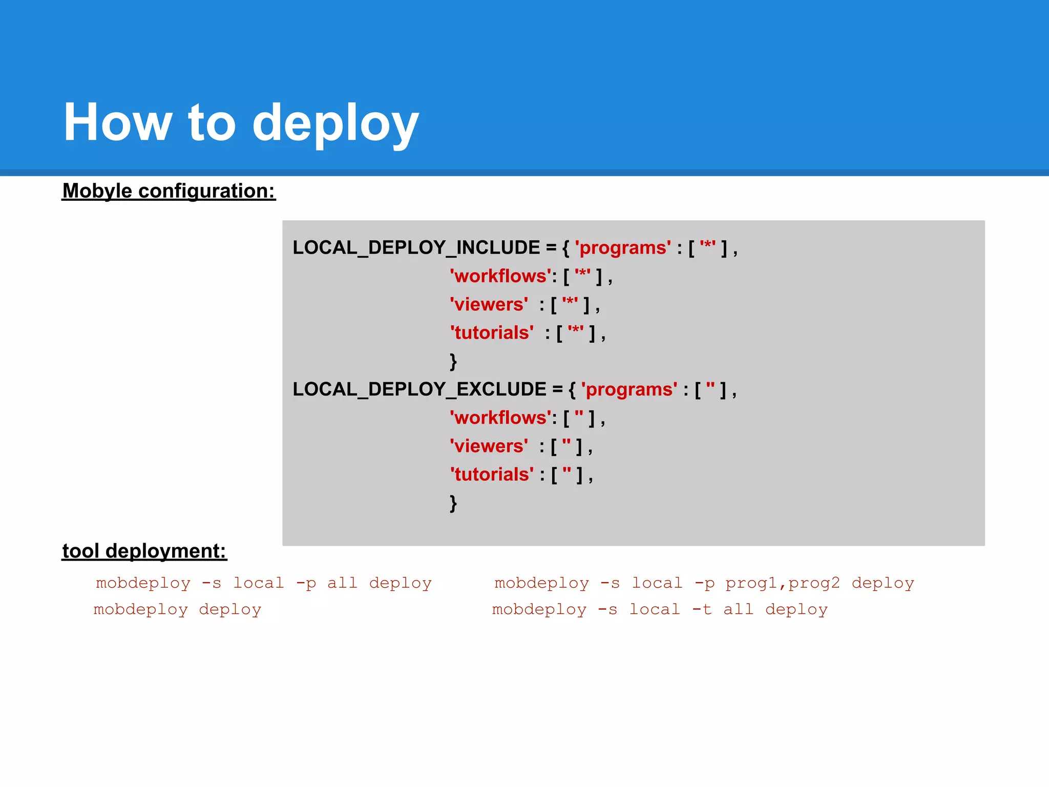 How to deploy
Mobyle configuration:

                        LOCAL_DEPLOY_INCLUDE = { 'programs' : [ '*' ] ,
                                    'workflows': [ '*' ] ,
                                    'viewers' : [ '*' ] ,
                                    'tutorials' : [ '*' ] ,
                                    }
                        LOCAL_DEPLOY_EXCLUDE = { 'programs' : [ '' ] ,
                                    'workflows': [ '' ] ,
                                    'viewers' : [ '' ] ,
                                    'tutorials' : [ '' ] ,
                                    }

tool deployment:
   mobdeploy -s local -p all deploy          mobdeploy -s local -p prog1,prog2 deploy
   mobdeploy deploy                          mobdeploy -s local -t all deploy
 