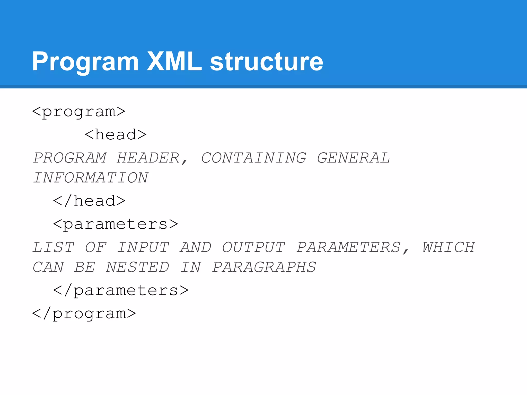 Program XML structure
<program>
     <head>
PROGRAM HEADER, CONTAINING GENERAL
INFORMATION
  </head>
  <parameters>
LIST OF INPUT AND OUTPUT PARAMETERS, WHICH
CAN BE NESTED IN PARAGRAPHS
  </parameters>
</program>
 