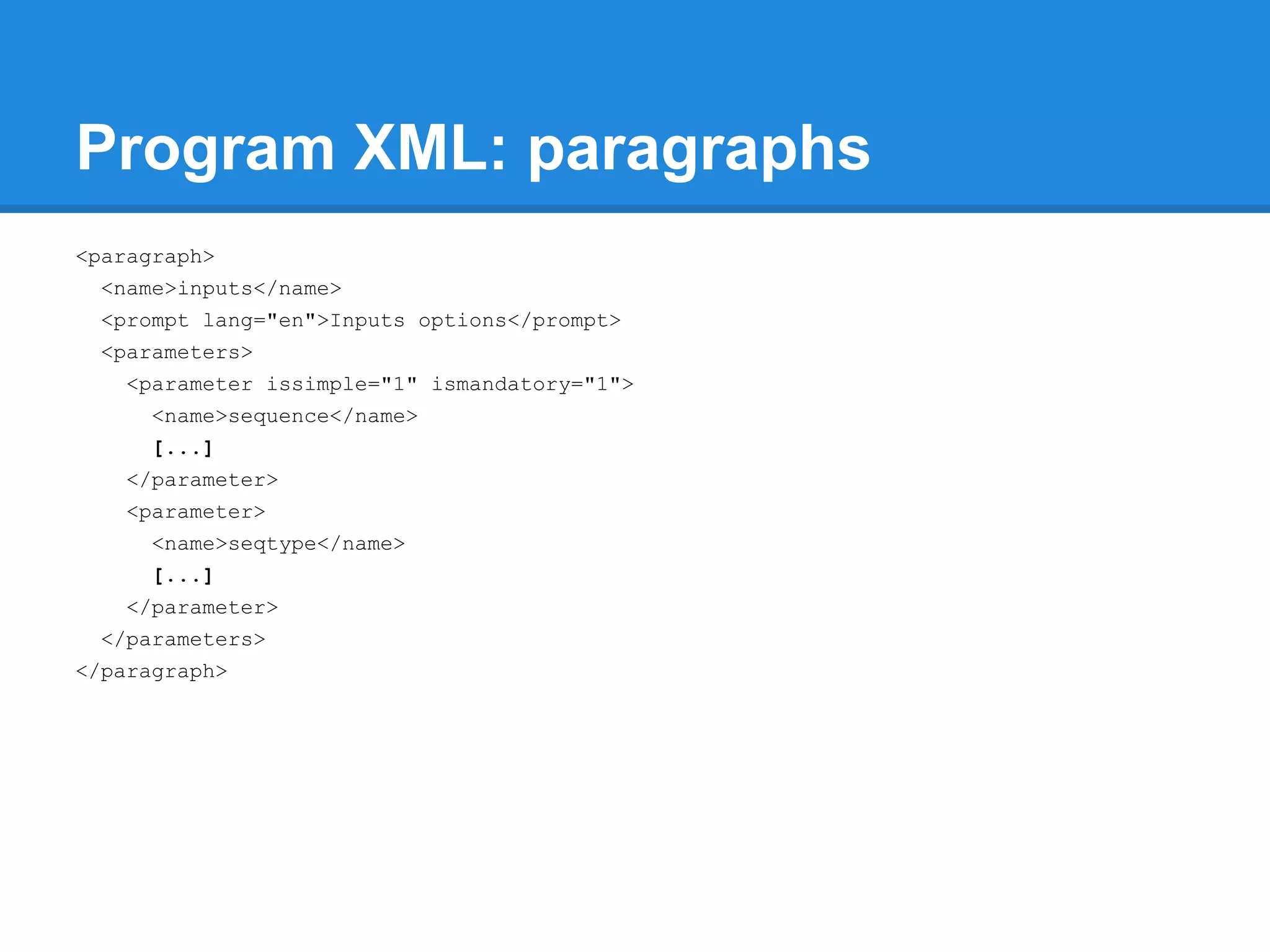 Program XML: paragraphs
<paragraph>
  <name>inputs</name>
  <prompt lang="en">Inputs options</prompt>
  <parameters>
    <parameter issimple="1" ismandatory="1">
      <name>sequence</name>
      [...]
    </parameter>
    <parameter>
      <name>seqtype</name>
      [...]
    </parameter>
  </parameters>
</paragraph>
 