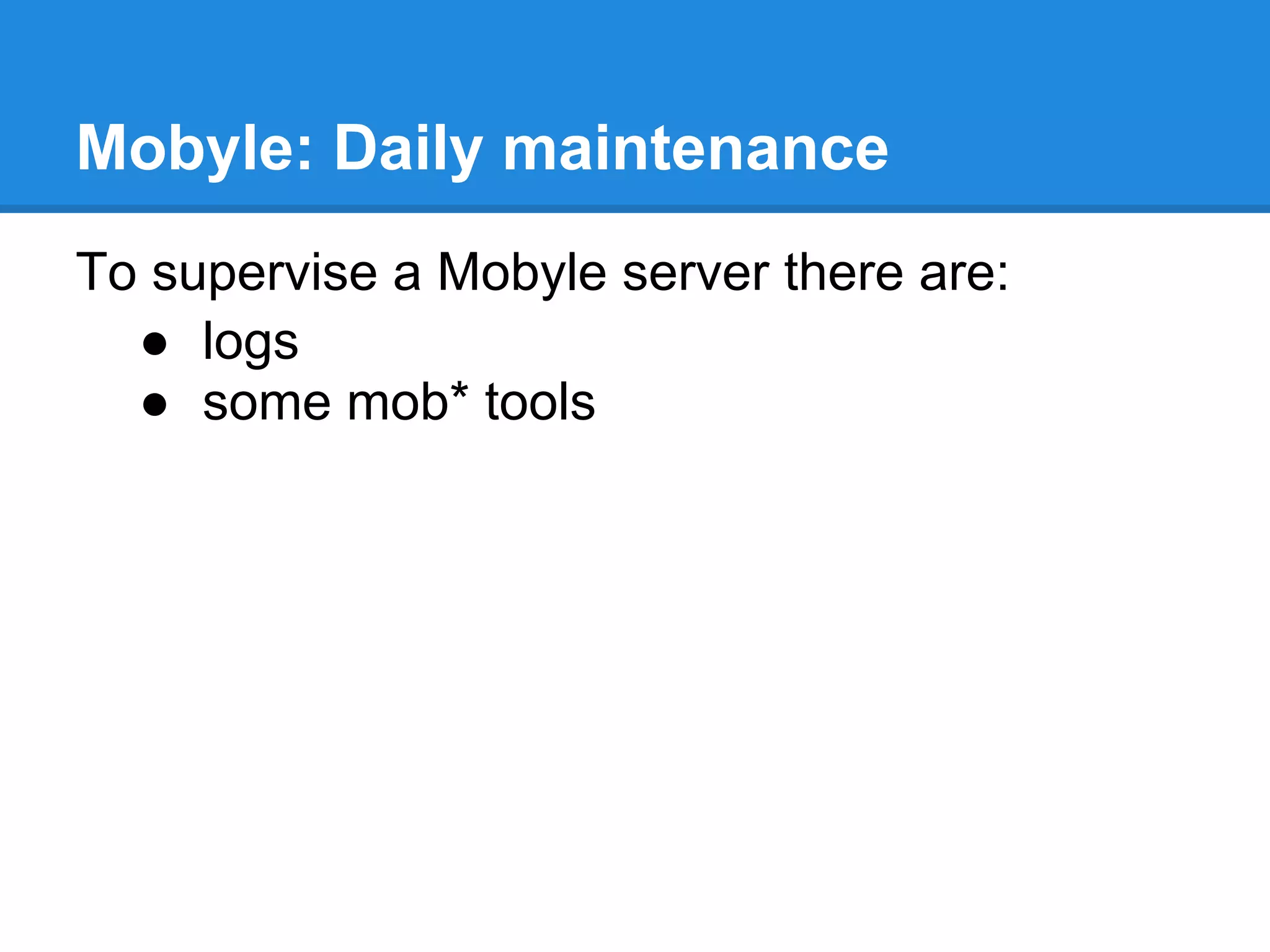 Mobyle: Daily maintenance
To supervise a Mobyle server there are:
  ● logs
  ● some mob* tools
 