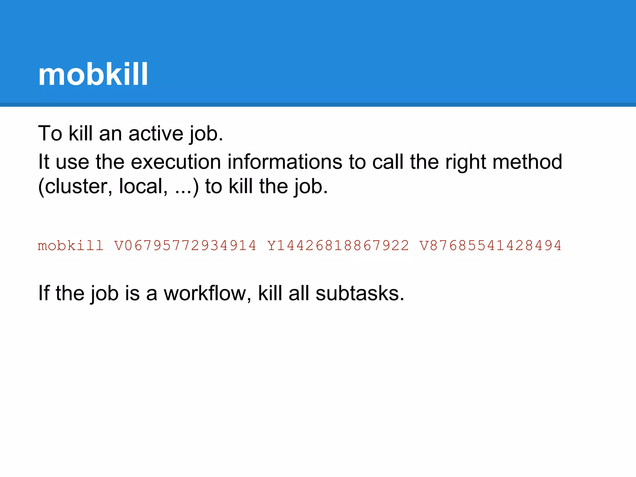 mobkill
To kill an active job.
It use the execution informations to call the right method
(cluster, local, ...) to kill the job.

mobkill V06795772934914 Y14426818867922 V87685541428494


If the job is a workflow, kill all subtasks.
 