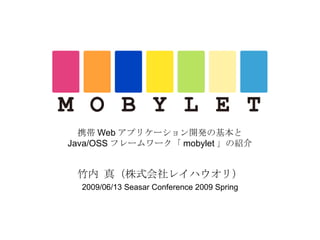 携帯 Web アプリケーション開発の基本と Java/OSS フレームワーク「 mobylet 」の紹介 竹内 真（株式会社レイハウオリ） 2009/06/13 Seasar Conference 2009 Spring 