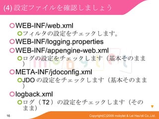 (4) Oե_Jޤ礦 WEB-INF/web.xml ե륿Oåޤ WEB-INF/logging.properties WEB-INF/appengine-web.xml OåޤΤޤޣ META-INF/jdoconfig.xml JDO OåޤΤޤޣ logback.xml  T2 OåޤΤޤޣ  