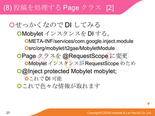 (8) ͶI Page 饹  [2]  äʤΤ DI Ƥߤ Mobylet 󥹥󥹤 DI 롣 META-INF/services/com.google.inject.module src/org/mobylet/t2gae/MobyletModule Page 饹 @RequestScope ˉ Mobylet 󥹥󥹤 RequestScope Τ @Inject protected Mobylet mobylet;  DI  ɫȡޤ  