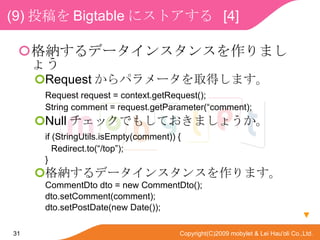 (9) Ͷ Bigtable ˥ȥ  [4] {ǩ`󥹥󥹤ޤ礦 Request ѥ`ȡäޤ Request request = context.getRequest(); String comment = request.getParameter(comment); Null åǤ⤷Ƥޤ礦 if (StringUtils.isEmpty(comment)) { Redirect.to(/top); } {ǩ`󥹥󥹤ޤ CommentDto dto = new CommentDto(); dto.setComment(comment); dto.setPostDate(new Date());   