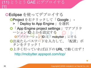(11) ȤȤ GAE ˥ǥץ  [1] Eclipse ʹäƥǥץ Project ҥåơ Google  ->  Deploy to App Engine xk  App Engine project settings ǥץꥱ` ID ȤO ץꥱ` ID ϡ mobytter ˤ ѥ`ɤơáܥ򥯥å ֤ФäƤ¤ URL ǄӤϤ http:// mobytter.appspot.com /top/  