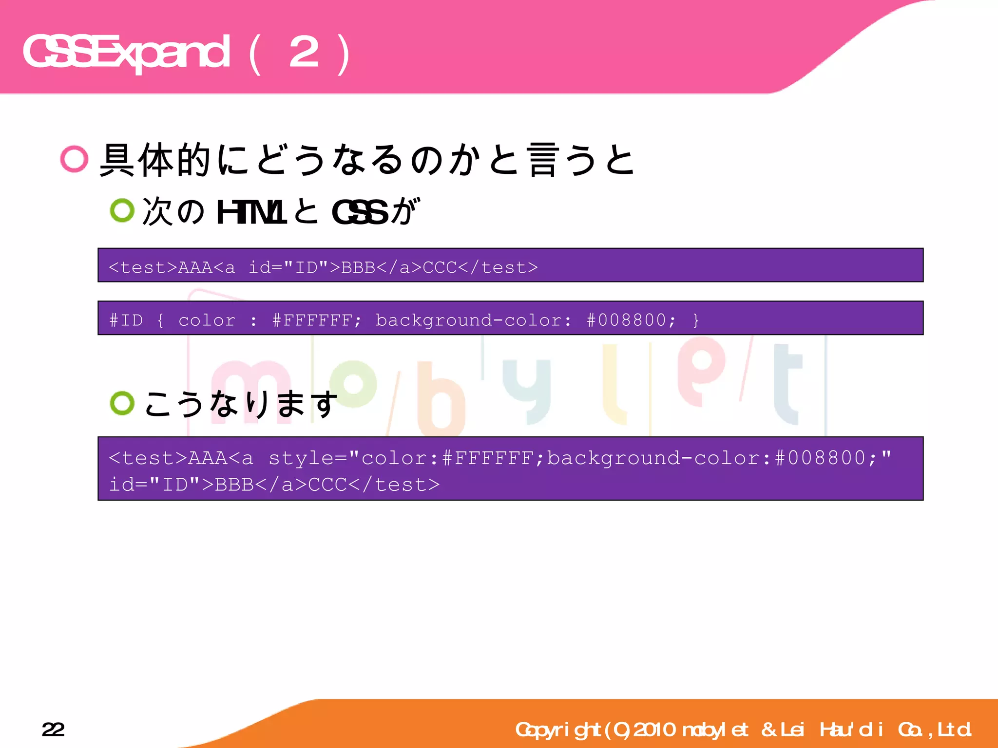 CSSExpand （ 2 ） 具体的にどうなるのかと言うと 次の HTML と CSS が こうなります Copyright(C)2010 mobylet & Lei Hau'oli Co.,Ltd. <test>AAA<a id="ID">BBB</a>CCC</test> #ID { color : #FFFFFF; background-color: #008800; } <test>AAA<a style="color:#FFFFFF;background-color:#008800;" id="ID">BBB</a>CCC</test> 