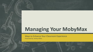 Managing Your MobyMax
Ways to Enhance Your Classroom Experience
Presented by: Ashley Miller
 