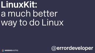 @errordeveloper
LinuxKit:
a much better
way to do Linux
 