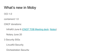 What’s new in Moby
OCI 1.0
containerd 1.0
CNCF donations:
InfraKit June 6 (CNCF TOB Meeting deck, Notes)
Notary June 20
3 Security SIGs
LinuxKit Security
Orchestration Security
 