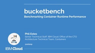 bucketbench
Benchmarking Container Runtime Performance
Phil Estes
Senior Technical Staff, IBM Cloud; Office of the CTO
Architecture Technical Team, Containers
@estesp
 