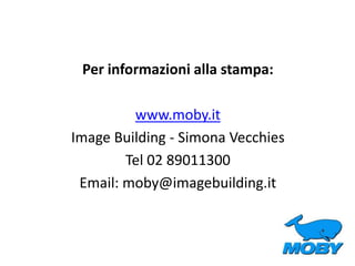 Per informazioni alla stampa:
www.moby.it
Image Building - Simona Vecchies
Tel 02 89011300
Email: moby@imagebuilding.it
 