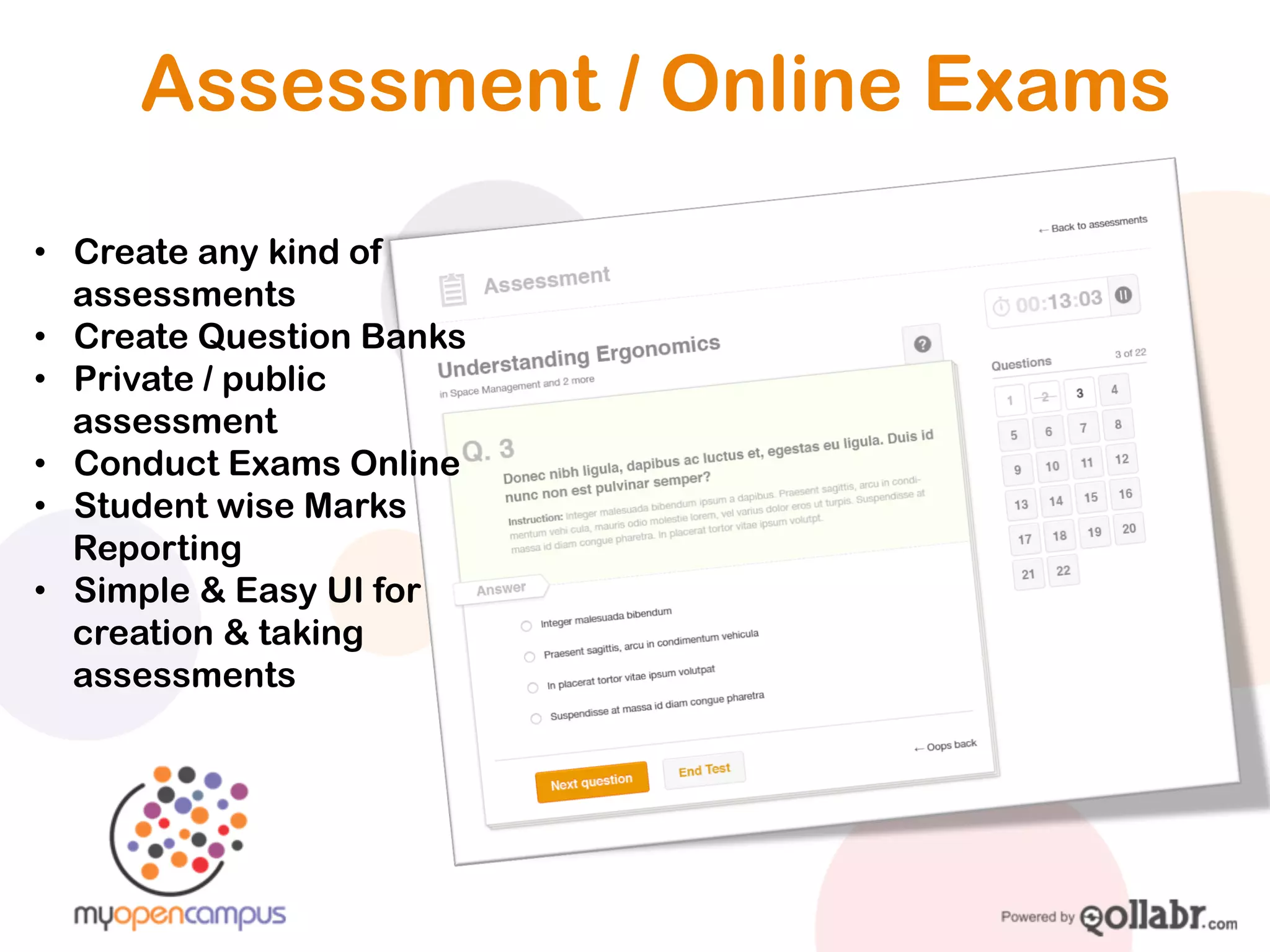 Assessment / Online Exams
• Create any kind of
  assessments
• Create Question Banks
• Private / public
  assessment
• Conduct Exams Online
• Student wise Marks
  Reporting
• Simple & Easy UI for
  creation & taking
  assessments
 