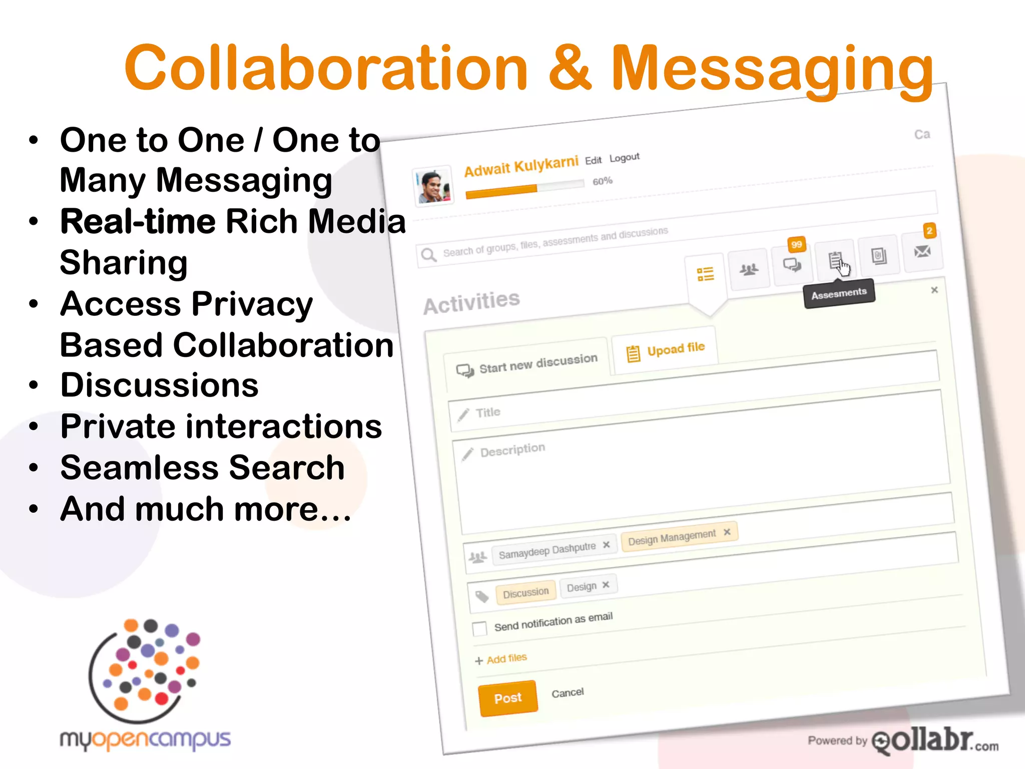 Collaboration & Messaging
• One to One / One to
  Many Messaging
• Real-time Rich Media
  Sharing
• Access Privacy
  Based Collaboration
• Discussions
• Private interactions
• Seamless Search
• And much more…
 