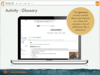 Activity - Glossary      The glossary
                        activity module
                      allows participants
                         to create and
                       maintain a list of
                       definitions, like a
                          dictionary.




                                             17
 