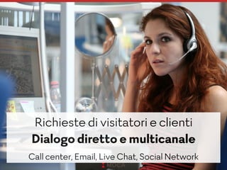 Richieste di visitatori e clienti
Dialogo diretto e multicanale
Call center, Email, Live Chat, Social Network
 