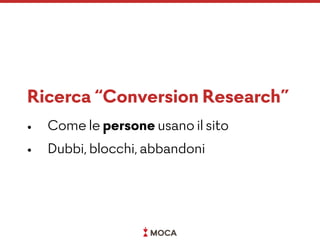 Ricerca “Conversion Research”
• Come le persone usano il sito
• Dubbi, blocchi, abbandoni
 
