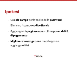 Ipotesi
• Un solo campo per la scelta della password
• Eliminare il campo codice ﬁscale
• Aggiungere la pagina cassa e offrire più modalità
di pagamento
• Migliorare la navigazione tra categorie e
aggiungere ﬁltri
 