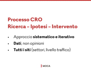 Processo CRO
Ricerca - Ipotesi - Intervento
• Approccio sistematico e iterativo
• Dati, non opinioni
• Tutti i siti (settori, livello trafﬁco)
 