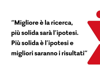 “Migliore è la ricerca,  
più solida sarà l’ipotesi.  
Più solida è l’ipotesi e
migliori saranno i risultati”
 