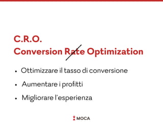 C.R.O.
Conversion Rate Optimization
• Ottimizzare il tasso di conversione
• Aumentare i proﬁtti
• Migliorare l’esperienza
 