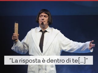 “La risposta è dentro di te[…]”
 