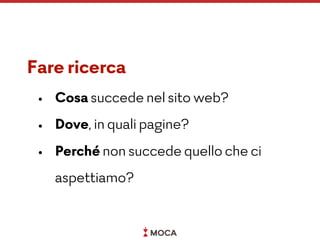 Fare ricerca
• Cosa succede nel sito web?
• Dove, in quali pagine?
• Perché non succede quello che ci
aspettiamo?
 