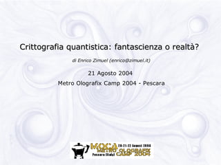 Crittografia quantistica: fantascienza o realtà?
              di Enrico Zimuel (enrico@zimuel.it)

                     21 Agosto 2004
          Metro Olografix Camp 2004 - Pescara
 