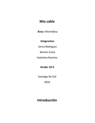 Mío cable
Área: informática
Integrantes:
Janna Rodríguez
Breiner Erazo
Valentina Ramírez
Grado: 10-4
Santiago De Cali
2016
Introducción
 