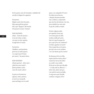 / 112 /
En les quatre cares de l’entaulat o cadafalet del
sacrifici es llegien les següents:
Vicenteta
Pálpelo usted, Don Facundo...
Mire quina pell tan prima!
Ah! y que “dinguno” del mundo
li ha puesto la mano “ensima”.
DON FACUNDO
¡Vaya!... basta de razones...
si no me lo das, te dejo;
creo que con dos capones
te pago bien el conejo.
Vicenteta
Caballero, usted perdone,
però tinc jo molts apuros,
i no espere que li’l done
per manco 2
de quatre duros.
DON FACUNDO
¡Veinte pesetas!... jDios mio!...
¿Está loca esta mujer?...
jAntes prefiero comer
carne de macho cabrio!
Planys de Vicenteta:
¡Apurar, cielos, pretenc,
al vore’m en tal perill,
quin mal faig jo en lo conill
quan a un comprador li’l venc!
De ràbia tota m’encenc,
i després de pesar prendre,
vinc a l’últim a comprendre
que sent hui els hòmens com són,
prou treball té en este món
la que du conills a vendre.
Només volguera saber
per aquietar el meu pit,
si en totes parts és delit
vendre conills pel carrer.
Què és lo que he pogut fer
per a què al foc me condenen?
Les lleis, igualtat no tenen?
Puix si igual deu ser la pena,
per què a mi se me condena
i no a les demés que ho venen?
En Burjassot d’on sóc filla,
xiques amb les trenes soltes 3
venent he vist jo mil voltes
un conill o una conilla.
Hi ha qui un duro per ells pilla
—si topa amb un albercoc—,
altres més, altres més poc.
I un mal de costat em balde,
si veig nunca que l’alcalde
condene a ninguna al foc!
 