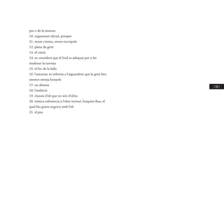 / 119 /
pes o de la mesura
10. organisme oficial, pròsper
11. sense crisma, sense escrúpols
12. plens de gent
13. el càstic
14. es considera que el fred es adequat per a fer
madurar la taronja
15. el foc de la falla
16. l’amoníac es refereix a l’aiguardent que la gent beu
mentre menja bunyols
17. un abisme
18. l’ambició
19. classes d’oli que no són d’oliva
20. irònica referència a l’olier tortosí Joaquim Bau, el
qual féu grans negocis amb l’oli
21. el pus
 