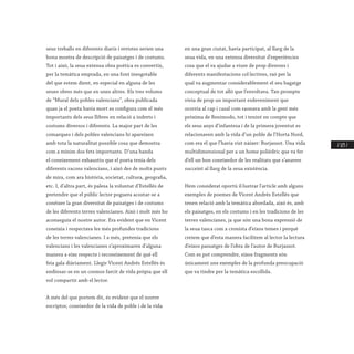 / 123 /
seus treballs en diferents diaris i revistes serien una
bona mostra de descripció de paisatges i de costums.
Tot i això, la seua extensa obra poètica es convertix,
per la temàtica emprada, en una font inesgotable
del que estem dient, en especial en alguna de les
seues obres més que en unes altres. Els tres volums
de “Mural dels pobles valencians”, obra publicada
quan ja el poeta havia mort es configura com el més
importants dels seus llibres en relació a indrets i
costums diversos i diferents. La major part de les
comarques i dels pobles valencians hi apareixen
amb tota la naturalitat possible cosa que demostra
com a mínim dos fets importants. D’una banda
el coneixement exhaustiu que el poeta tenia dels
diferents racons valencians, i això des de molts punts
de mira, com ara història, societat, cultura, geografia,
etc. I, d’altra part, és palesa la voluntat d’Estellés de
pretendre que el públic lector poguera acostar-se a
conéixer la gran diversitat de paisatges i de costums
de les diferents terres valencianes. Això i molt més ho
aconseguix el nostre autor. Era evident que en Vicent
coneixia i respectava les més profundes tradicions
de les terres valencianes. I a més, pretenia que els
valencians i les valencianes s’aproximaren d’alguna
manera a eixe respecte i reconeixement de què ell
feia gala diàriament. Llegir Vicent Andrés Estellés és
endinsar-se en un cosmos farcit de vida pròpia que ell
vol compartir amb el lector.
A més del que portem dit, és evident que el nostre
escriptor, coneixedor de la vida de poble i de la vida
en una gran ciutat, havia participat, al llarg de la
seua vida, en una extensa diversitat d’experiències
cosa que el va ajudar a viure de prop diverses i
diferents manifestacions col·lectives, raó per la
qual va augmentar considerablement el seu bagatge
conceptual de tot allò que l’envoltava. Tan prompte
vivia de prop un important esdeveniment que
ocorria al cap i casal com raonava amb la gent més
pròxima de Benimodo, tot i tenint en compte que
els seus anys d’infantesa i de la primera joventut es
relacionaven amb la vida d’un poble de l’Horta Nord,
com era el que l’havia vist nàixer: Burjassot. Una vida
multidimensional per a un home polièdric que va fer
d’ell un bon coneixedor de les realitats que s’anaven
succeint al llarg de la seua existència.
Hem considerat oportú il·lustrar l’article amb alguns
exemples de poemes de Vicent Andrés Estellés que
tenen relació amb la temàtica abordada, això és, amb
els paisatges, en els costums i en les tradicions de les
terres valencianes, ja que són una bona expressió de
la seua tasca com a cronista d’eixos temes i perquè
creiem que d’esta manera facilitem al lector la lectura
d’eixos passatges de l’obra de l’autor de Burjassot.
Com es pot comprendre, eixos fragments són
únicament uns exemples de la profunda preocupació
que va tindre per la temàtica escollida.
 