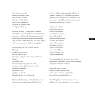 / 127 /
No et limites a contemplar
aquestes hores que ara vénen.
Baixa al carrer i participa.
Participa en el ball, la festa,
dóna les mans al teu germà.
No podran res davant un poble
tan alegre i combatiu. (...)
Les festes patronals i la gastronomia també són
objecte d’una parada obligada en la poesia estellesiana
de costums i tradicions. Es referix a elements molt
simples i quotidians, però amb els seus poemes els
dóna una certa carta de naturalesa, una major dignitat
de la que en una primera ullada podria significar.
Recorde molt que em duies per Santa Bàrbera a
Montcada,
a Godella per Sant Antoni,
per Sant Miquel a Llíria.
Recorde que, a la guerra, vàrem anar a Benetússer, a
Alfafar,
per comprar arròs.
Recorde els camps, uns geranis, ens canals,
impúdicament recorde les teues sopes amb all,
aquell arròs amb bledes,
aquell arròs al forn,
aquell pa amb oli i sal,
les xulletes damunt un foc de llenya. (...)
El tema de les festes és per a V. A. Estellés un tema
important en la vida de qualsevol poble. Parem
atenció, a tall d’exemple, quan parla de les festes
que giren al voltant de la Foguera de Sant Antoni
de Canals, una manifestació de cultura festiva que
representa, i no poc, l’element més emblemàtic del
poble de la Costera a què es referix.
La Foguera és una festa
de la qual fuig el dimoni.
La festa de Sant Antoni
quan el foc alça la cresta.
Està ja la llenya llesta,
amb gran cura amuntegada.
I a les nou de la vesprada
s’encén el foc cautament,
i pren alegre increment
l’enorme foguera alçada
i volen coets dels bous,
i així entre flames i trons
la festa ja està muntada.
En la mateixa línia ens detenim en una estrofa
dedicada a la Festa d’Alcoi i d’unes altres poblacions
valencianes, els moros i cristians.
Han desfilat moros i cristians
amb purs, trabucs i sedes de festeig.
Desfilen, freus, amb contorneigs burletes,
i ho mira el món abocat als balcons. (...)
Dins del capítol que podríem anomenar com a
dedicació a les festes valencianes va fer un repàs
 