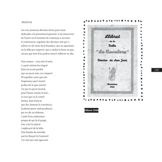 / 137 /
 BRANCAL
 
Les tres primeres dècimes d’esta part estan
dedicades a la presentació general i a les intencions
de l’autor en el moment de començar a escriure.
A continuació, seguixen dos dècimes més per a
referir-se als veïns de la Ravalera, que no apareixen
en la falla per respecte i per a tindre la festa en pau,
encara que més d’un podria veure’s reflectit en ella.
 
Puix senyor... com està el món
i a quin extrem ha vingut!
Està tot ja tan perdut
que un pecat més, no compon!
Ni aquelles coses que són
l’esperança que’l manté
poden dir lo que està bé
i lo que és pecat mortal,
puix l’home coneix el mal...
si creu que no li convé!
Aixina, baix el pecat
que duc damunt la conciència,
la ploma prenc amb prudència
per no dir un disbarat.
I amb l’erta solemnitat
pròpia de qui fa el pregó,
vinc a fer la relació
i explicació de la falla:
Una bomba de metralla
que ha llançat la Comissió!
I és clar! per més ignocent
Llibret 1944
 