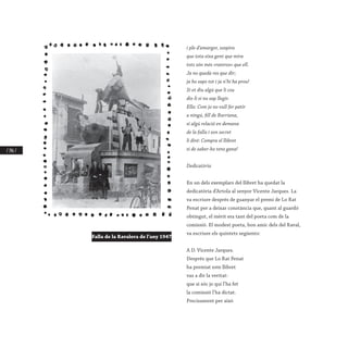 / 146 /
i ple d’amargor, sospira
que tota eixa gent que mira
tots són més «rateros» que ell.
Ja no queda res que dir;
ja ho saps tot i ja n’hi ha prou!
Si et diu algú que li cou
dis-li si no sap llegir.
Ella: Com jo no vull fer patir
a ningú, fill de Burriana,
si algú relació en demana
de la falla i son secret
li diré: Compra el llibret
si de saber-ho tens gana!
 
Dedicatòria
En un dels exemplars del llibret ha quedat la
dedicatòria d’Artola al senyor Vicente Jarques. La
va escriure després de guanyar el premi de Lo Rat
Penat per a deixar constància que, quant al guardó
obtingut, el mèrit era tant del poeta com de la
comissió. El modest poeta, bon amic dels del Raval,
va escriure els quintets següents:
 
A D. Vicente Jarques.
Després que Lo Rat Penat
ha premiat este llibret
vas a dir la veritat:
que si sóc jo qui l’ha fet
la comissió l’ha dictat.
Precisament per això
Falla de la Ravalera de l’any 1947
 